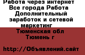 Работа через интернет - Все города Работа » Дополнительный заработок и сетевой маркетинг   . Тюменская обл.,Тюмень г.